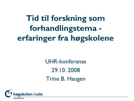 Høgskolen i Oslo Tid til forskning som forhandlingstema - erfaringer fra høgskolene UHR-konferanse 29.10. 2008 Trine B. Haugen.