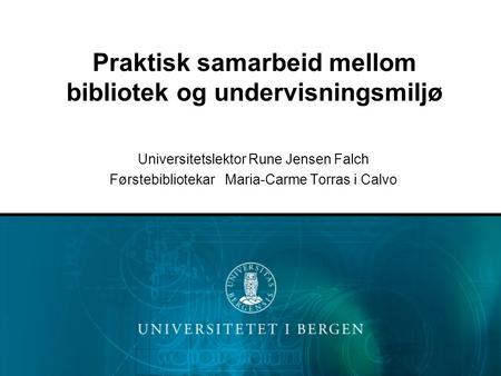 Praktisk samarbeid mellom bibliotek og undervisningsmiljø Universitetslektor Rune Jensen Falch Førstebibliotekar Maria-Carme Torras i Calvo.