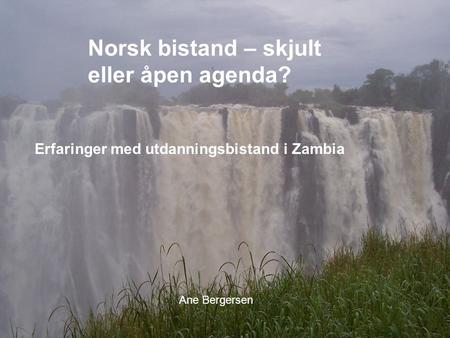 Experiences with South HSF and Zambia Norsk bistand – skjult eller åpen agenda? Erfaringer med utdanningsbistand i Zambia Ane Bergersen.