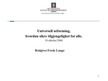 Royal Ministry of Culture and Church Affairs 1 Universell utforming, hvordan sikre tilgjengelighet for alle. 10 oktober 2006 Rådgiver Frode Langø.