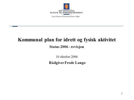 Royal Ministry of Culture and Church Affairs 1 Kommunal plan for idrett og fysisk aktivitet Status 2006 - revisjon 10 oktober 2006 Rådgiver Frode Langø.