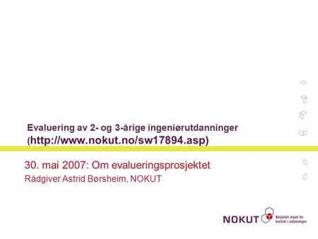Evaluering av 2- og 3-årige ingeniørutdanninger (  30. mai 2007: Om evalueringsprosjektet Rådgiver Astrid Børsheim, NOKUT.