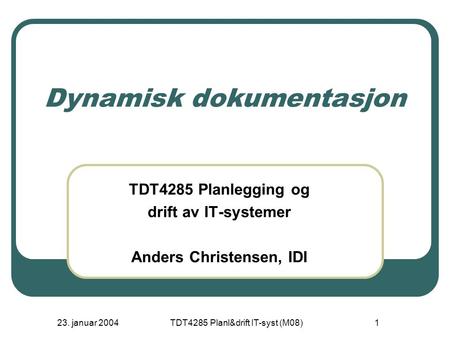 23. januar 2004TDT4285 Planl&drift IT-syst (M08)1 Dynamisk dokumentasjon TDT4285 Planlegging og drift av IT-systemer Anders Christensen, IDI.