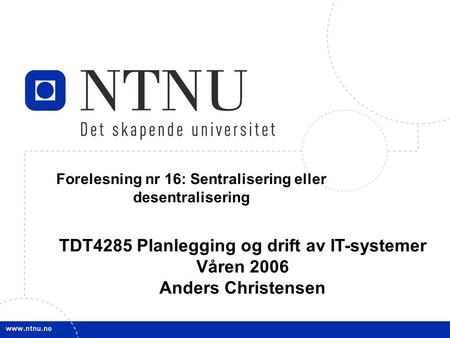 1 14. februar 2006 TDT4285 Planl&drift IT-syst Forelesning nr 16: Sentralisering eller desentralisering TDT4285 Planlegging og drift av IT-systemer Våren.