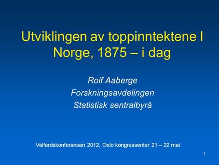 1 Utviklingen av toppinntektene I Norge, 1875 – i dag Rolf Aaberge Forskningsavdelingen Statistisk sentralbyrå Velferdskonferansen 2012, Oslo kongressenter.