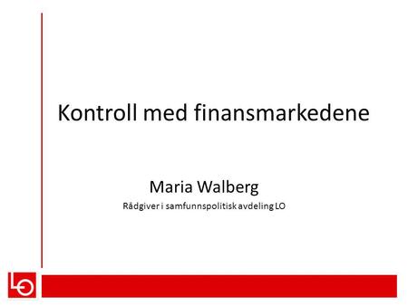 Kontroll med finansmarkedene Maria Walberg Rådgiver i samfunnspolitisk avdeling LO.