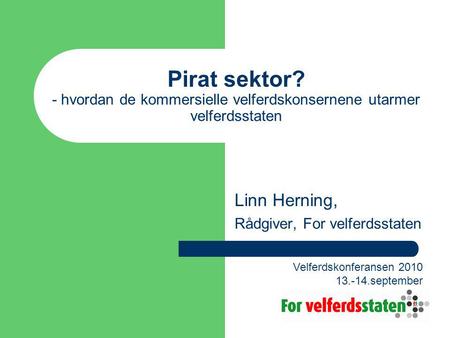 Pirat sektor? - hvordan de kommersielle velferdskonsernene utarmer velferdsstaten Linn Herning, Rådgiver, For velferdsstaten Velferdskonferansen 2010 13.-14.september.