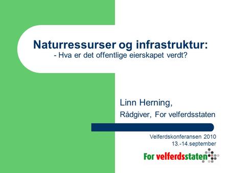 Naturressurser og infrastruktur: - Hva er det offentlige eierskapet verdt? Linn Herning, Rådgiver, For velferdsstaten Velferdskonferansen 2010 13.-14.september.