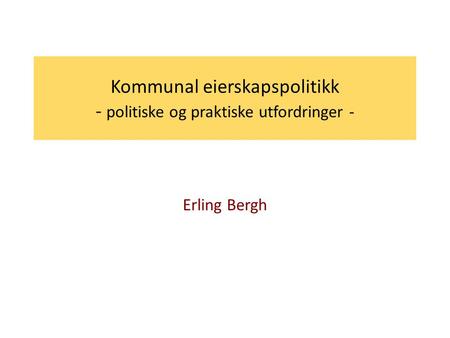 Kommunal eierskapspolitikk - politiske og praktiske utfordringer - Erling Bergh.