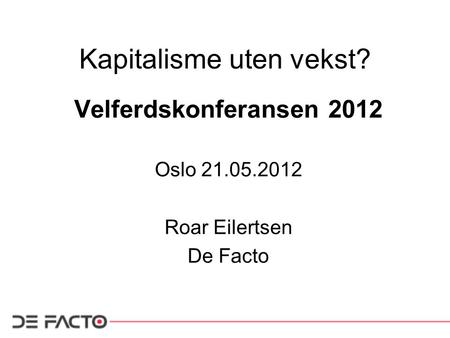 Kapitalisme uten vekst? Velferdskonferansen 2012 Oslo 21.05.2012 Roar Eilertsen De Facto.