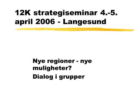 12K strategiseminar 4.-5. april 2006 - Langesund Nye regioner - nye muligheter? Dialog i grupper.