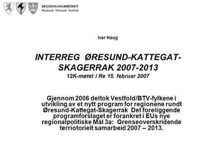 Ivar Haug INTERREG ØRESUND-KATTEGAT- SKAGERRAK 2007-2013 12K-møtet i Re 15. februar 2007 Gjennom 2006 deltok Vestfold/BTV-fylkene i utvikling av et nytt.