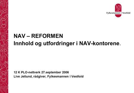 NAV – REFORMEN Innhold og utfordringer i NAV-kontorene. 12 K PLO-nettverk 27.september 2006 Live Jetlund, rådgiver, Fylkesmannen i Vestfold.