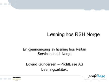 Løsning hos RSH Norge En gjennomgang av løsning hos Reitan Servicehandel Norge Edvard Gundersen – ProfitBase AS Løsningsarkitekt.