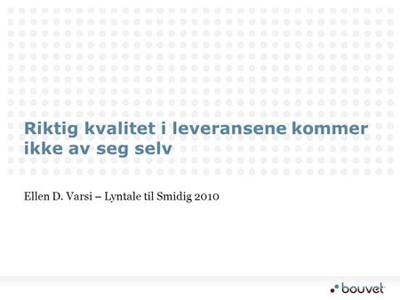 Riktig kvalitet i leveransene kommer ikke av seg selv Ellen D. Varsi – Lyntale til Smidig 2010.