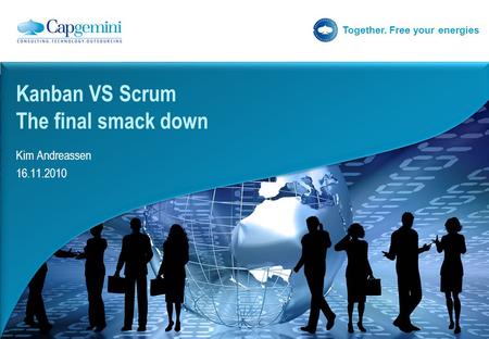 Together. Free your energies Kim Andreassen 16.11.2010 Kanban VS Scrum The final smack down.