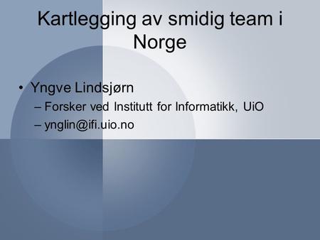 Kartlegging av smidig team i Norge Yngve Lindsjørn –Forsker ved Institutt for Informatikk, UiO
