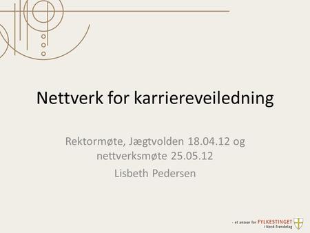 Nettverk for karriereveiledning Rektormøte, Jægtvolden 18.04.12 og nettverksmøte 25.05.12 Lisbeth Pedersen.