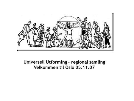 Universell Utforming – regional samling Velkommen til Oslo 05.11.07.