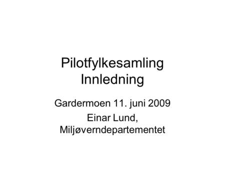 Pilotfylkesamling Innledning Gardermoen 11. juni 2009 Einar Lund, Miljøverndepartementet.