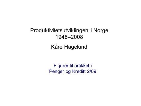 Produktivitetsutviklingen i Norge 1948–2008 Kåre Hagelund Figurer til artikkel i Penger og Kreditt 2/09.