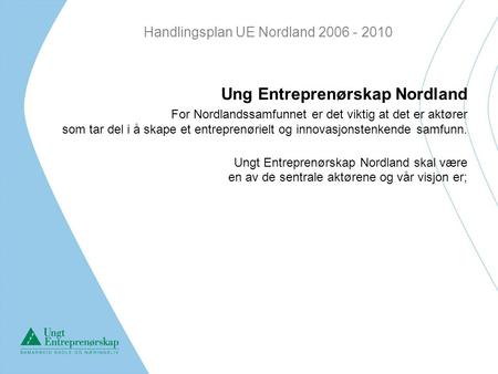 Handlingsplan UE Nordland 2006 - 2010 Ung Entreprenørskap Nordland For Nordlandssamfunnet er det viktig at det er aktører som tar del i å skape et entreprenørielt.
