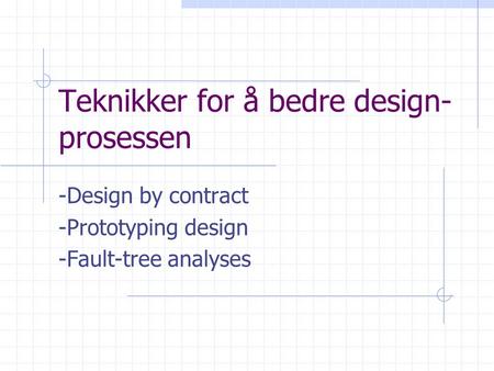 Teknikker for å bedre design- prosessen -Design by contract -Prototyping design -Fault-tree analyses.