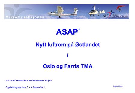Oppdateringsseminar 5. – 6. februar 2011 Nytt luftrom på Østlandet i Oslo og Farris TMA ASAP * Roger Holm * Advanced Sectorization and Automation Project.