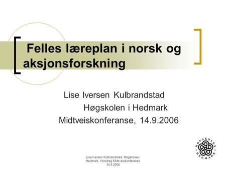 Lise Iversen Kulbrandstad, Høgskolen i Hedmark, foredrag Midtveiskonferanse 14.9.2006 Felles læreplan i norsk og aksjonsforskning Lise Iversen Kulbrandstad.