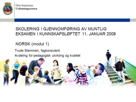 Oslo kommune Utdanningsetaten SKOLERING I GJENNOMFØRING AV MUNTLIG EKSAMEN I KUNNSKAPSLØFTET 11. JANUAR 2008 NORSK (modul 1) Trude Slemmen, fagkonsulent.