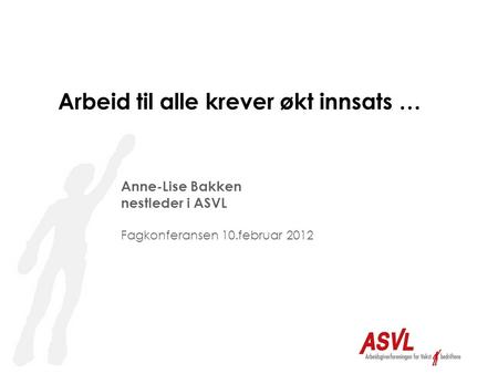 Arbeid til alle krever økt innsats … Anne-Lise Bakken nestleder i ASVL Fagkonferansen 10.februar 2012.