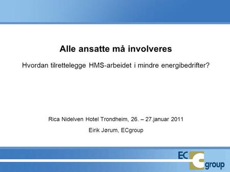 Alle ansatte må involveres Hvordan tilrettelegge HMS-arbeidet i mindre energibedrifter? Rica Nidelven Hotel Trondheim, 26. – 27.januar 2011 Eirik.