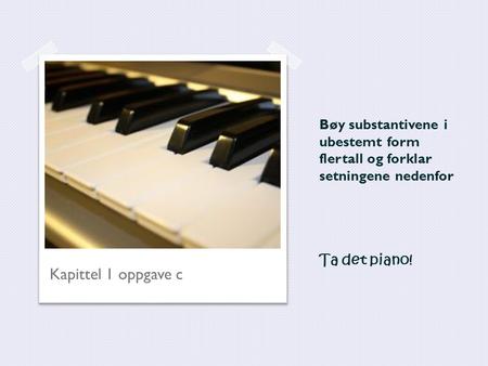 Bøy substantivene i ubestemt form flertall og forklar setningene nedenfor Ta det piano! Kapittel 1 oppgave c.