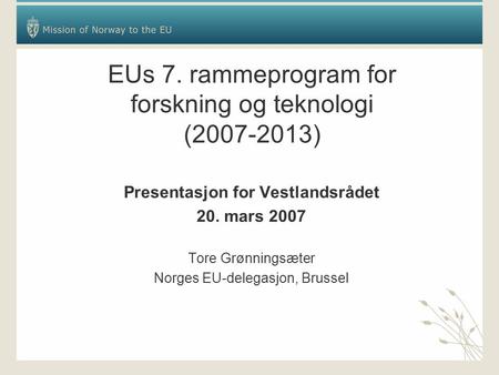 EUs 7. rammeprogram for forskning og teknologi (2007-2013) Presentasjon for Vestlandsrådet 20. mars 2007 Tore Grønningsæter Norges EU-delegasjon, Brussel.