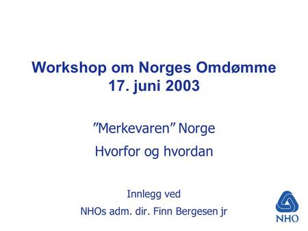 Workshop om Norges Omdømme 17. juni 2003 ”Merkevaren” Norge Hvorfor og hvordan Innlegg ved NHOs adm. dir. Finn Bergesen jr.