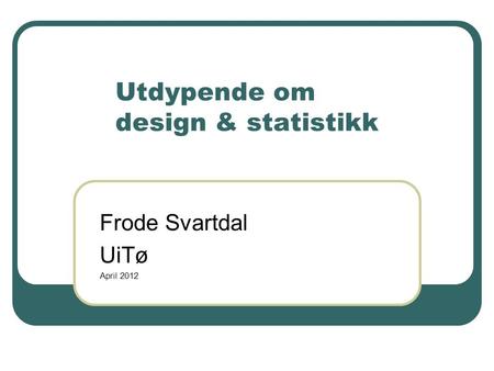 Utdypende om design & statistikk Frode Svartdal UiTø April 2012.