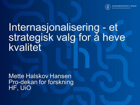 Internasjonalisering - et strategisk valg for å heve kvalitet Mette Halskov Hansen Pro-dekan for forskning HF, UiO.