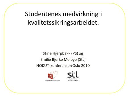 Studentenes medvirkning i kvalitetssikringsarbeidet. Stine Hjerpbakk (PS) og Emilie Bjerke Melbye (StL) NOKUT-konferansen Oslo 2010.