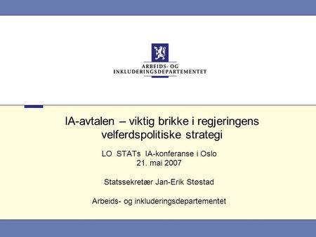 IA-avtalen – viktig brikke i regjeringens velferdspolitiske strategi LO STATs IA-konferanse i Oslo 21. mai 2007 Statssekretær Jan-Erik Støstad Arbeids-