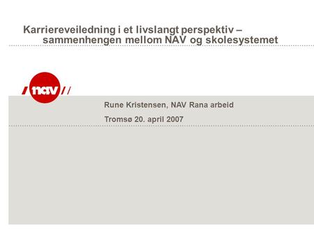 Karriereveiledning i et livslangt perspektiv – sammenhengen mellom NAV og skolesystemet Rune Kristensen, NAV Rana arbeid Tromsø 20. april 2007.