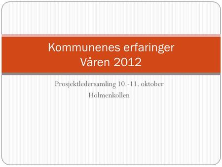 Prosjektledersamling 10.-11. oktober Holmenkollen Kommunenes erfaringer Våren 2012.