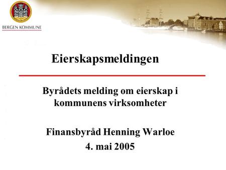 Eierskapsmeldingen Byrådets melding om eierskap i kommunens virksomheter Finansbyråd Henning Warloe 4. mai 2005.