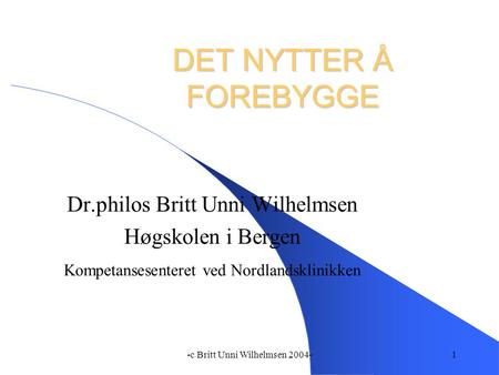 -c Britt Unni Wilhelmsen 2004-1 DET NYTTER Å FOREBYGGE Dr.philos Britt Unni Wilhelmsen Høgskolen i Bergen Kompetansesenteret ved Nordlandsklinikken.