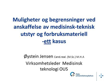 Muligheter og begrensninger ved anskaffelse av medisinsk-teknisk utstyr og forbruksmateriell -ett kasus Øystein Jensen Cand.real. (M.Sc.) M.H.A Virksomhetsleder.