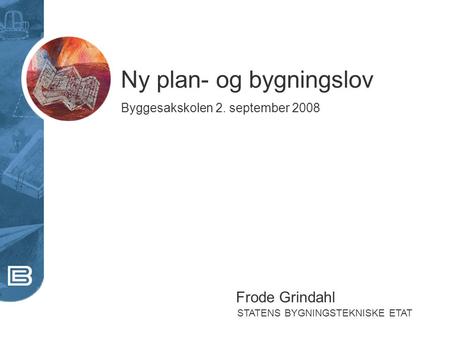 STATENS BYGNINGSTEKNISKE ETAT Ny plan- og bygningslov Byggesakskolen 2. september 2008 Frode Grindahl.