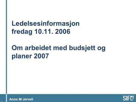 Anne M Jervell Ledelsesinformasjon fredag 10.11. 2006 Om arbeidet med budsjett og planer 2007.