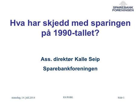 KS/PGBK mandag, 14. juli 2014Side 1 Hva har skjedd med sparingen på 1990-tallet? Ass. direktør Kalle Seip Sparebankforeningen.