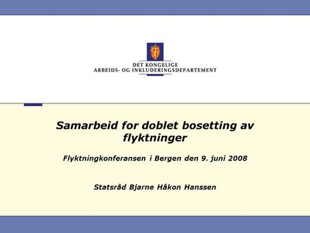 Samarbeid for doblet bosetting av flyktninger Flyktningkonferansen i Bergen den 9. juni 2008 Statsråd Bjarne Håkon Hanssen.