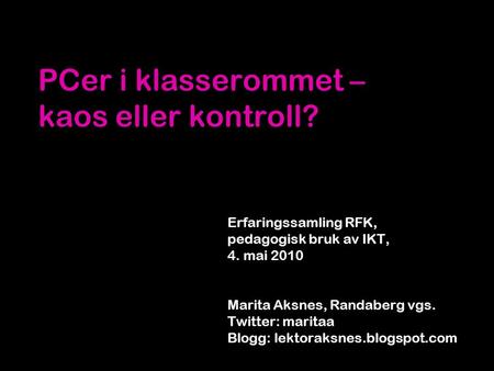 PCer i klasserommet – kaos eller kontroll? Erfaringssamling RFK, pedagogisk bruk av IKT, 4. mai 2010 Marita Aksnes, Randaberg vgs. Twitter: maritaa Blogg: