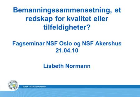 Bemanningssammensetning, et redskap for kvalitet eller tilfeldigheter? Fagseminar NSF Oslo og NSF Akershus 21.04.10 Lisbeth Normann.